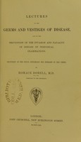 view Lectures on the germs and vestiges of disease : and on the prevention of the invasion and fatality of disease by periodical examinations : delivered at the Royal Infirmary for Diseases of the Chest / by Horace Dobell.