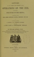 view Lectures on the parts concerned in the operations on the eye, and on the structure of the retina ... To which are added, a paper on the vitreous humor; and also a few cases of ophthalmic disease / by William Bowman.