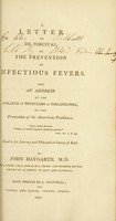 view A letter to Dr. Percival, on the prevention of infectious fevers. And an address to the College of physicians at Philadelphia, on the prevention of the American pestilence ... Read to the Literary and philosophical society of Bath / by John Haygarth.