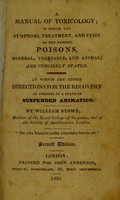 view A manual of toxicology; in which the symptoms, treatment, and tests of the various poisons, mineral, vegetable, and animal, are concisely stated. To which are added, directions for the recovery of persons in a state of suspended animation / by William Stowe.