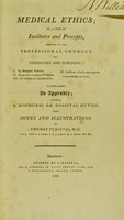 view Medical ethics; or, a code of institutes and precepts, adapted to the professional conduct of physicians and surgeons ... To which is added an appendix; containing a discourse on hospital duties ... / by Thomas Percival.