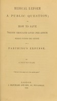 view Medical reform a public question, or, How to save twenty thousand lives per annum without putting the country to a farthing's expense / by a physician.