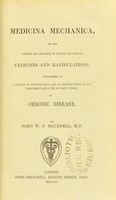 view Medicina mechanica, or, The theory and practice of active and passive exercises and manipulations : considered as a branch of therapeutics, and as adapted both to the treatment and cure of many forms of chronic disease / by John W.F. Blundell.