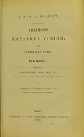 view A new operation for the cure of amaurosis, impaired vision, and short-sightedness : in a letter, addressed to John Richard Farre / by James J. Adams.