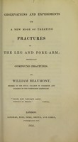 view Observations and experiments on a new mode of treating fractures of the leg and fore-arm : especially compound fractures / by William Beaumont.