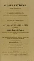 view Observations, from experience, on the aid obtained, in various diseases, particularly those incidental to tropical climates, by the external application of the nitro-muriatic acid, in a bath : with several cases, wherein it has been used by the author with great utility ; to which is added, the present most approved mode of mixing the acids, and preparing the bath / by Phineas Coyne.