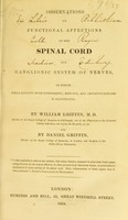 view Observations on functional affections of the spinal cord and ganglionic system of nerves, in which their identity with sympathetic, nervous, and imitative diseases is illustrated / by William Griffin and by Daniel Griffin.