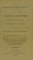 view Observations on gangrenes and mortifications, accompanied with, or occasioned by, convulsive spasms, or arising from local injury, producing irritation / by Charles White.