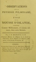 view Observations sur la phthisie pulmonaire, ou, Essai sur la mousse d'Islande, considérée comme médicament, et comme aliment, dans cette maladie / par J.B. Regnault.