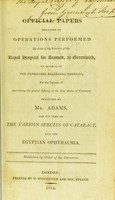 view Official papers relating to operations performed by ... the Royal Hospital for Seamen, at Greenwich, ... for the cure of the various species of cataract, and the Egyptian Ophthalmia / published by order of the Directors.