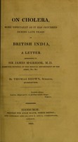 view On cholera, more especially as it has occurred during late years in British India, a letter addressed to Sir James McGrigor, M.D. ... / by Thomas Brown.