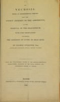 view On necrosis : being an experimental inquiry into the agency ascribed to the absorbents, in the removal of the sequestrum : with some observations concerning the adhesion of living to dead bone / by George Gulliver.