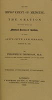 view On the improvement of medicine : the oration delivered before the Medical Society of London, at their sixty-fifth anniversary, March 8th, 1838 / by Theophilus Thompson.