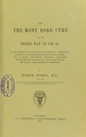 view On the Mont Dore cure and the proper way to use it : in the rheumatic, gouty, scrofulous, syphilitic, tuberculous, dartrous, and other morbid constitutional states; also in asthma, consumption, bronchitis, emphysema, naso-pulmonary catarrh, and other affections of the throat, chest and mucous membranes / by Horace Dobell.