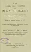 view On the origin and progress of renal surgery : with special reference to stone in the kidney and ureter and to the surgical treatment of calculous anuria being the Hunterian lectures for 1898 together with a critical examination of subparietal injuries of the ureter / by Henry Morris.