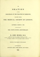 view An oration on the principles of the practice of medicine, delivered before the Medical Society of London, on Saturday, March 8, 1828, on the occasion of the fifty-fifth anniversary / by John Burne.