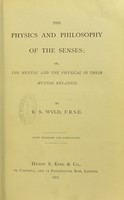 view The physics and philosophy of the senses, or, The mental and the physical in their mutual relation / by R.S. Wyld.