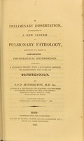 view A preliminary dissertation, illustrative of a new system of pulmonary pathology, supported by a series of conclusive physiological experiments : combining a rational theory with a successful method of conducting the cure of consumption / by P.P.P. Myddelton.