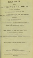 view Reform of the University of Glasgow : considered with reference to the published report of the Royal Commissioners of Visitation appointed by Sir Robert Peel, and to the evidence and documents contained in their unpublished appendix, embracing the whole of Mr Oswald's bill for the regulation of that university, compared, clause by clause, with the constitution proposed by those commissioners / by a graduate of the University.