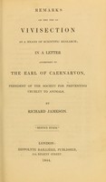 view Remarks on the use of vivisection as a means of scientific research : in a letter addressed to the Earl of Caernarvon, President of the Society for Preventing Cruelty to Animals / by Richard Jameson.