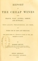 view Report on the cheap wines from France, Italy, Austria, Greece and Hungary : their quality, wholesomeness, and price, and their use in diet and medicine, with short notes of a lecture to ladies on wine, and remarks on acidity / by Robert Druitt.