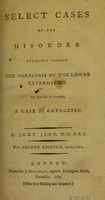 view Select cases of the disorder commonly termed the paralysis of the lower extremities to which is added a case of catalepsy / by John Jebb.