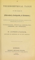 view A thermometrical table on the scales of Fahrenheit, centigrade and Reamur : comprising the most remarkable phenomena connected with temperature, in relation to climatology, physical geography, chemistry, and physiology / by Alfred S. Taylor.