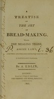 view A treatise on the art of bread-making : wherin, the mealing trade, assize laws, and every circumstance connected with the art, is particularly examined / by A. Edlin.