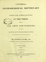 view Universal technological dictionary, or, Familiar explanations of the terms used in all arts and sciences containing definitions drawn from the original writers, and illustrated by plates, epigrams, cuts, &c. / by George Crabb.