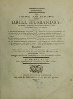 view The theory and practice of the drill husbandry. Founded upon philosophical principles, and confirmed by experience ... Illustrated with exact drawings of all the respective parts, and a perspective view of each machine compleat, on nine copper plates, whereby every farmer will be enabled to make his own drill machines / By William Amos.