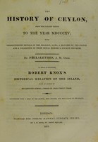 view The history of Ceylon, from the earliest period to the year MDCCCXV. With characteristic details of the religion, laws, & manners of the people and a collection of their moral maxims & ancient proverbs / By Philalethes, A.M. Oxon [pseud., i.e. R. Fellowes] To which is subjoined, Robert Knox's Historical relation of the island, with an account of his captivity during a period of near twenty years.