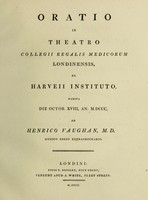 view Oratio in theatro Collegii Regalis Medicorum Londinensis, ex Harveii instituto, habita die Octob. XVIII, an. MDCCC / ab Henrico Vaughan.