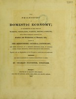 view The philosophy of domestic economy; as exemplified in the mode of warming, ventilating, washing, drying, & cooking, and in various arrangements contributing to the comfort and convenience of domestic life, adopted in the Derbyshire General Infirmary, and ... in several other public buildings / [Charles Sylvester].