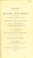 view Economy of the hands and feet, fingers and toes; which includes the prevention, treatment, and cure of corns, bunnions ... the removal of excrescences ... with methods of rendering the skin white, soft and delicate ... / By an old army surgeon.