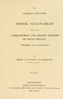 view The internal structure of fossil vegetables found in the carboniferous and oolitic deposits of Great Britain. Described and illustrated / By Henry T.M. Witham.