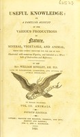 view Useful knowledge: or a familiar account of the various productions of nature, mineral, vegetable, and animal, which are chiefly employed for the use of man / Illus. with numerous figures, and intended as a work both of instruction and reference. By the Rev. William Bingley.