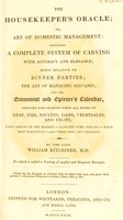 view The housekeeper's oracle; or, art of domestic management. Containing a complete system of carving with accuracy and elegance : hints relative to dinner parties the art of managing servants and the economist and epicure's calendar ... / [Preface by the late William Kitchiner].