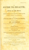 view A guide to health, or, Advice to both sexes, in nervous and consumptive complaints, scurvy, leprosy, and scrofula, also, on a certain disease and sexual debility : to which is added an address to boys, young men, parents, tutors, and guardians of youth, with observations on watering places, hot and cold bathing, &c / by S. Soloman.