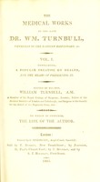 view The medical works ... v. 1, containing, a popular treatise on health, and the means of preserving it / Edited by his son, W. Turnbull. To which is prefixed, the life of the author.