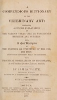 view A compendious dictionary of the veterinary art: containing a concise explanation of the various terms used in veterinary medicine and surgery: also, a short description of the anatomy or structure of the eye, the foot, and other important parts of the horse. With practical observations on his diseases, as well as those of other domestic animals / By James White.