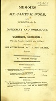 view Memoirs of Mr. James H. Wood late surgeon, &c. &c., to the dispensary and workhouse at Blackburn, Lancashire : who died December 30, 1814, aged 19 years including his conversion and happy death, &c. &c / by Thomas Wood.