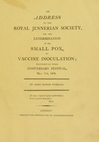 view An address to the Royal Jenner Society, for the extermination of the small pox, by vaccine inoculation [sic] : delivered ... 1808 / [John Dawes Worgan].