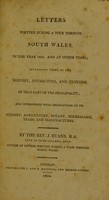 view Letters written during a tour through South Wales, in the year 1803, and at other times. Containing views of the history, antiquities, and customs of that part of the principality; and interspersed with observations on its scenery, agriculture, botany, mineralogy, trade and manufactures / [J. Evans].