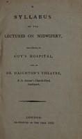 view A syllabus of the lectures on midwifery delivered at Guy's Hospital and at Dr. Haighton's theatre, in St. Saviour's Church-yard, Southwark / [John Haighton].