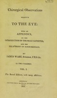 view Chirurgical observations relative to the eye: with an appendix, on the introduction of the male catheter; and the treatment of the hæmorrhoids / By James Ware.