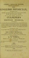 view Crosby's improved edition. The English physician, enlarged with three hundred and sixty-nine medicines made of English herbs, not in any former impression of Culpeper's British herbal, containing an astrologo-physical discourse on the various herbs of this nation ... illustrated with correct copper plates of the most useful and remarkable plants. To which is added The family physician and A present for the ladies, containing the best remedies for every disease incident to the human body / by Dr. Parkins.