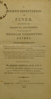 view A fourth dissertation on fever containing the history of, and remedies to be employed in, irregular intermitting fevers / [George Fordyce].