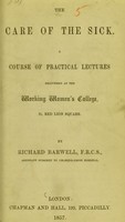 view The care of the sick : a course of practical lectures delivered at the Working Women's College, 31, Red Lion Square / by Richard Barwell.