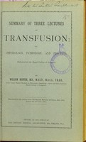 view Summary of three lectures on transfusion : its physiology, pathology, and practice : delivered at the Royal College of Surgeons / by William Hunter.