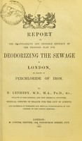 view Report on the practicability and probable efficacity of the proposed plan for deodorizing the sewage of London, by means of perchloride of iron / by H. Letheby.